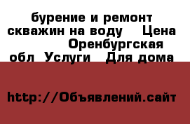 бурение и ремонт скважин на воду  › Цена ­ 1 000 - Оренбургская обл. Услуги » Для дома   